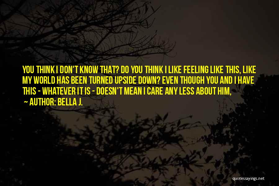 Bella J. Quotes: You Think I Don't Know That? Do You Think I Like Feeling Like This, Like My World Has Been Turned