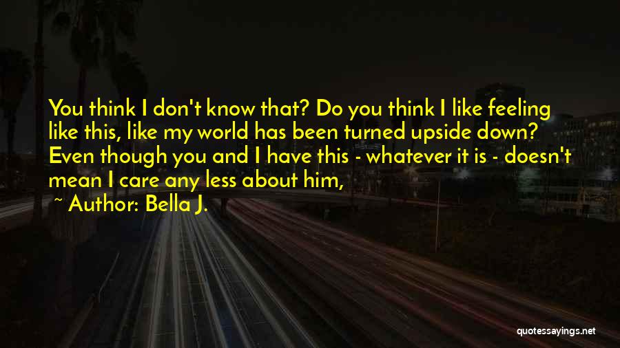 Bella J. Quotes: You Think I Don't Know That? Do You Think I Like Feeling Like This, Like My World Has Been Turned