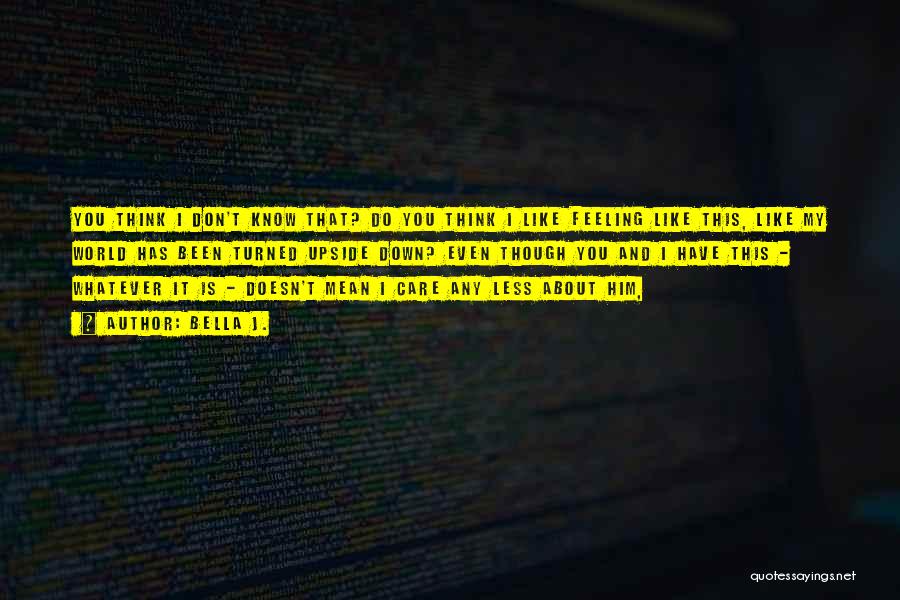 Bella J. Quotes: You Think I Don't Know That? Do You Think I Like Feeling Like This, Like My World Has Been Turned