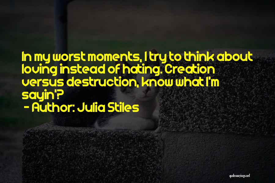 Julia Stiles Quotes: In My Worst Moments, I Try To Think About Loving Instead Of Hating. Creation Versus Destruction, Know What I'm Sayin'?