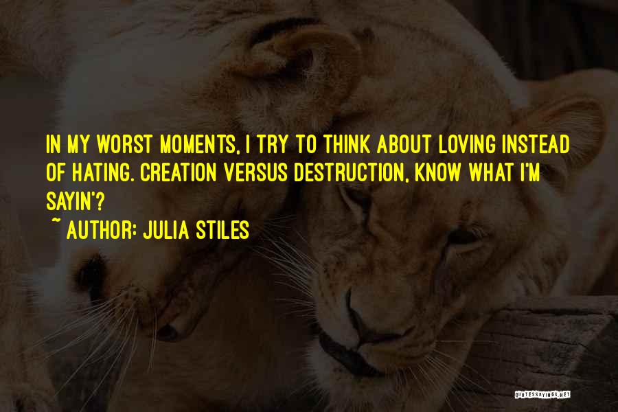 Julia Stiles Quotes: In My Worst Moments, I Try To Think About Loving Instead Of Hating. Creation Versus Destruction, Know What I'm Sayin'?