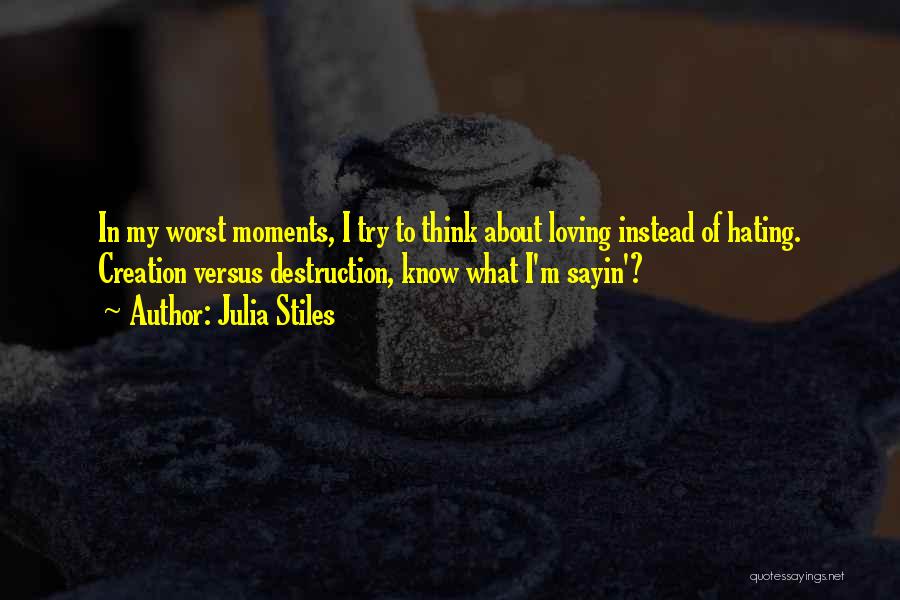 Julia Stiles Quotes: In My Worst Moments, I Try To Think About Loving Instead Of Hating. Creation Versus Destruction, Know What I'm Sayin'?