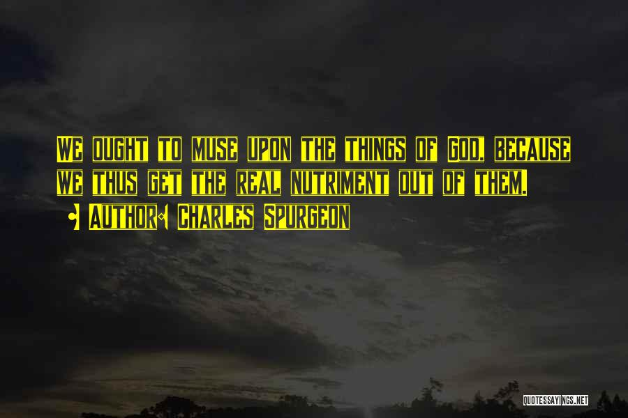 Charles Spurgeon Quotes: We Ought To Muse Upon The Things Of God, Because We Thus Get The Real Nutriment Out Of Them.