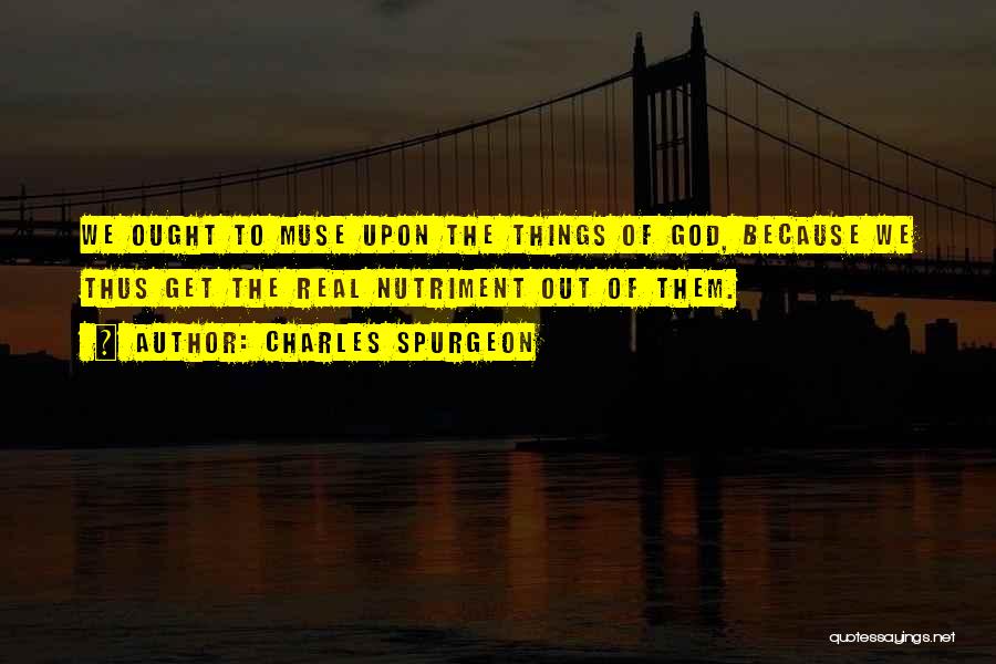 Charles Spurgeon Quotes: We Ought To Muse Upon The Things Of God, Because We Thus Get The Real Nutriment Out Of Them.