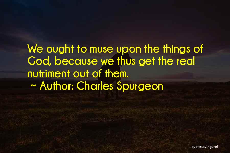 Charles Spurgeon Quotes: We Ought To Muse Upon The Things Of God, Because We Thus Get The Real Nutriment Out Of Them.