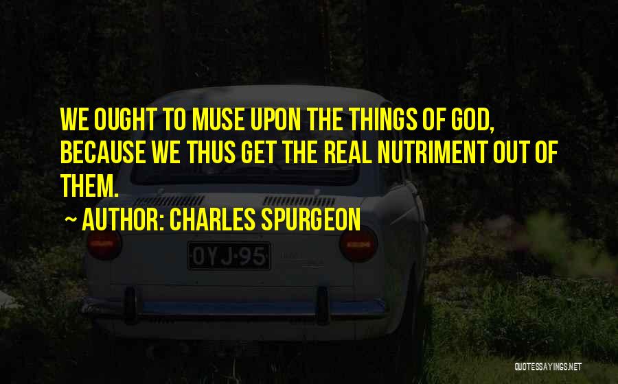 Charles Spurgeon Quotes: We Ought To Muse Upon The Things Of God, Because We Thus Get The Real Nutriment Out Of Them.