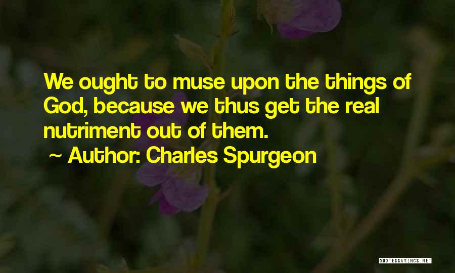 Charles Spurgeon Quotes: We Ought To Muse Upon The Things Of God, Because We Thus Get The Real Nutriment Out Of Them.