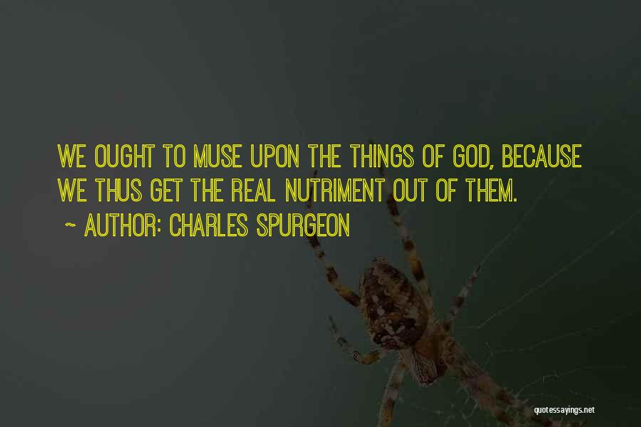 Charles Spurgeon Quotes: We Ought To Muse Upon The Things Of God, Because We Thus Get The Real Nutriment Out Of Them.