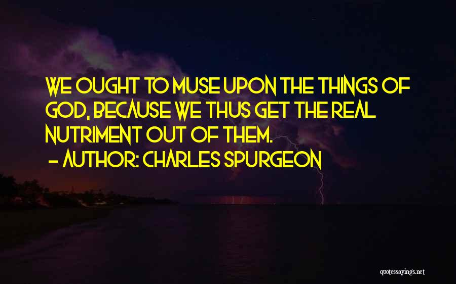 Charles Spurgeon Quotes: We Ought To Muse Upon The Things Of God, Because We Thus Get The Real Nutriment Out Of Them.