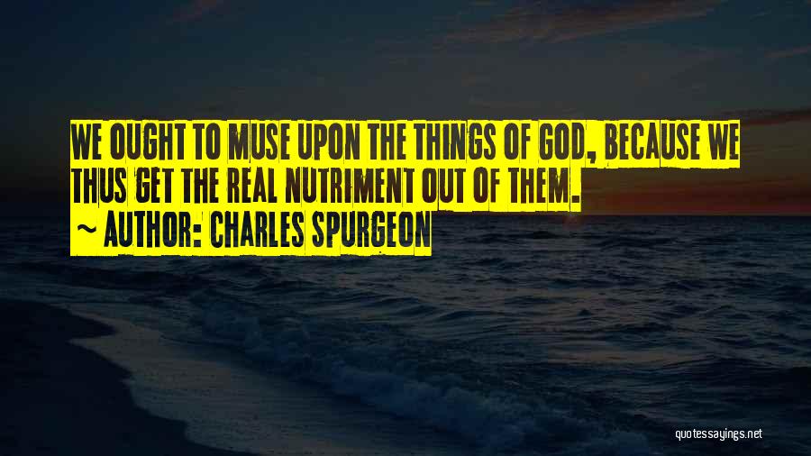 Charles Spurgeon Quotes: We Ought To Muse Upon The Things Of God, Because We Thus Get The Real Nutriment Out Of Them.