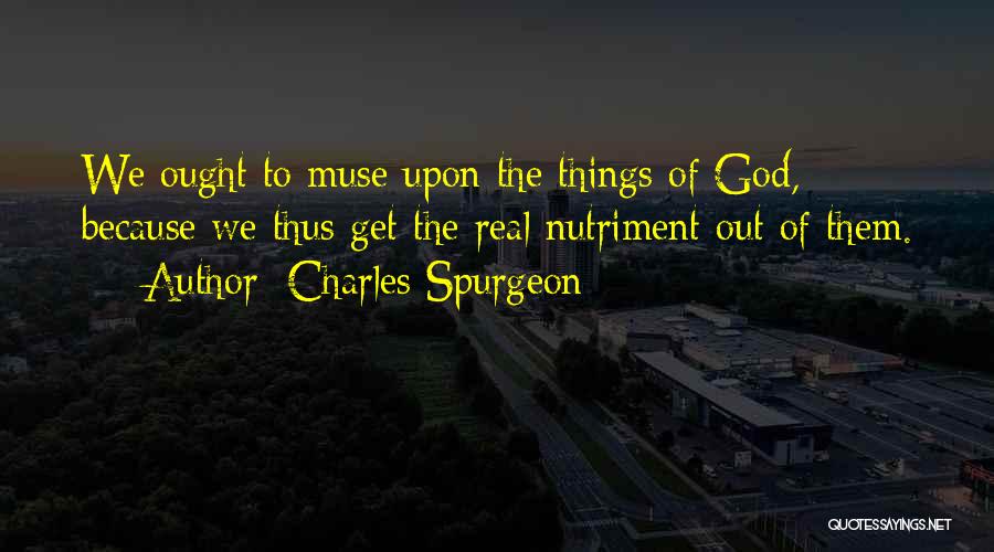 Charles Spurgeon Quotes: We Ought To Muse Upon The Things Of God, Because We Thus Get The Real Nutriment Out Of Them.