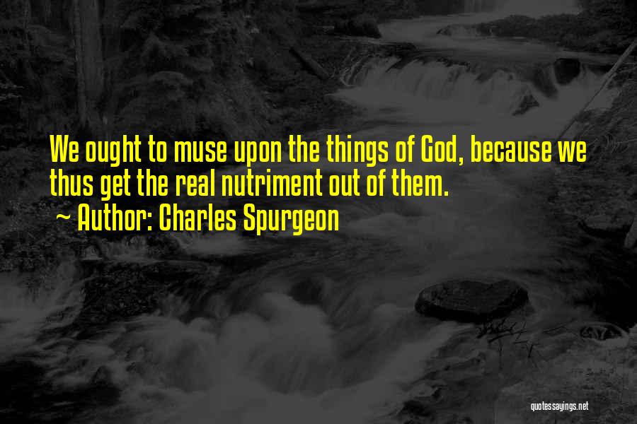 Charles Spurgeon Quotes: We Ought To Muse Upon The Things Of God, Because We Thus Get The Real Nutriment Out Of Them.
