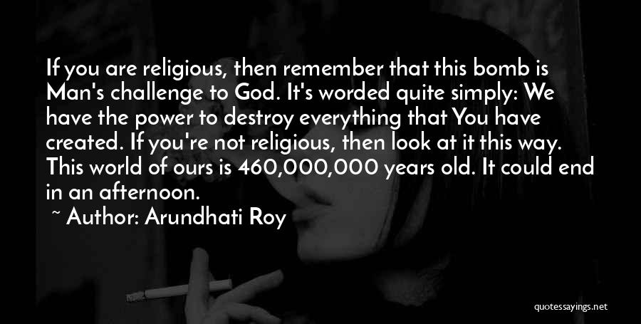 Arundhati Roy Quotes: If You Are Religious, Then Remember That This Bomb Is Man's Challenge To God. It's Worded Quite Simply: We Have