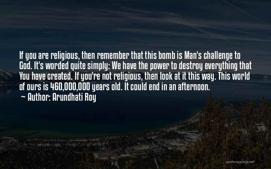 Arundhati Roy Quotes: If You Are Religious, Then Remember That This Bomb Is Man's Challenge To God. It's Worded Quite Simply: We Have