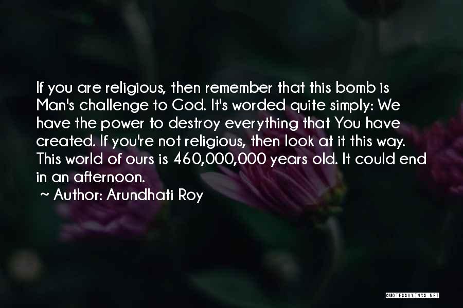 Arundhati Roy Quotes: If You Are Religious, Then Remember That This Bomb Is Man's Challenge To God. It's Worded Quite Simply: We Have