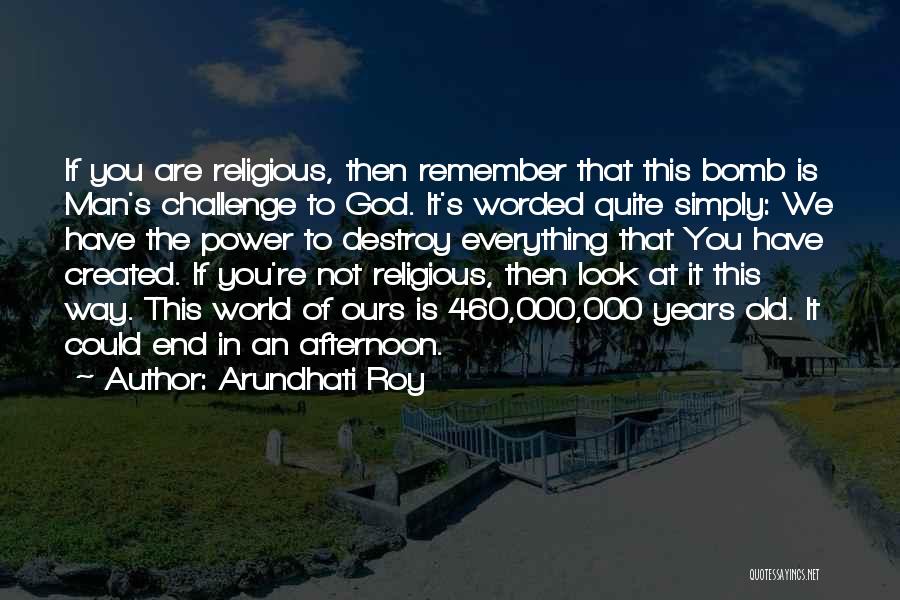 Arundhati Roy Quotes: If You Are Religious, Then Remember That This Bomb Is Man's Challenge To God. It's Worded Quite Simply: We Have