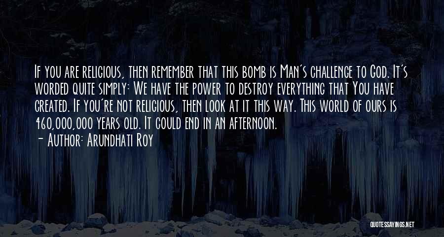 Arundhati Roy Quotes: If You Are Religious, Then Remember That This Bomb Is Man's Challenge To God. It's Worded Quite Simply: We Have