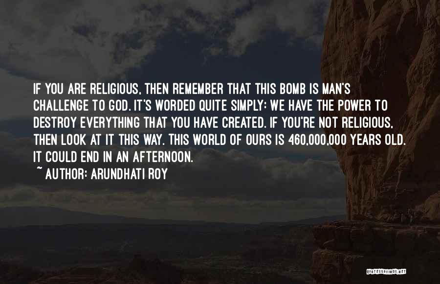 Arundhati Roy Quotes: If You Are Religious, Then Remember That This Bomb Is Man's Challenge To God. It's Worded Quite Simply: We Have