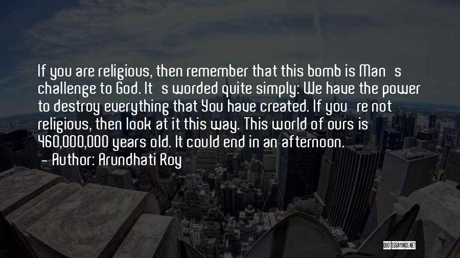 Arundhati Roy Quotes: If You Are Religious, Then Remember That This Bomb Is Man's Challenge To God. It's Worded Quite Simply: We Have