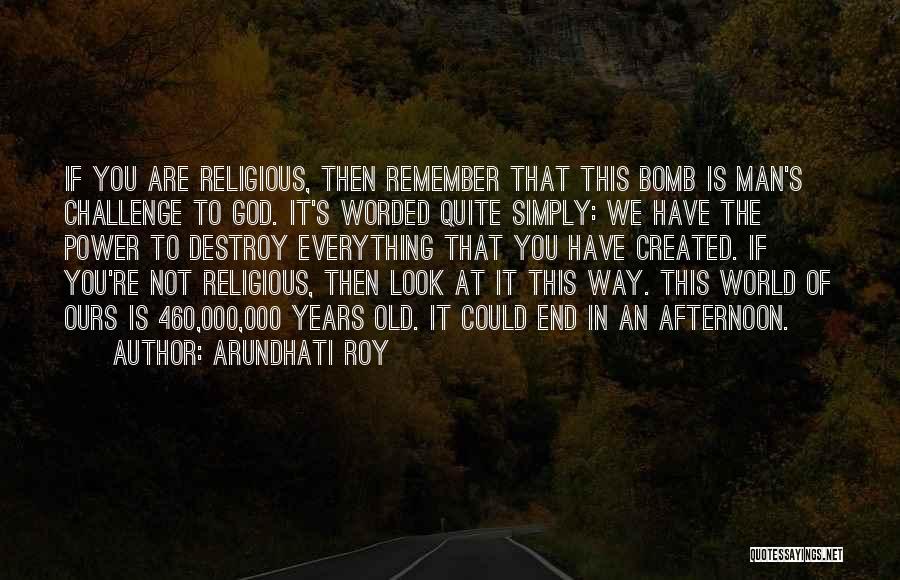 Arundhati Roy Quotes: If You Are Religious, Then Remember That This Bomb Is Man's Challenge To God. It's Worded Quite Simply: We Have