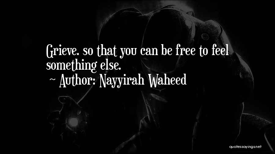 Nayyirah Waheed Quotes: Grieve. So That You Can Be Free To Feel Something Else.