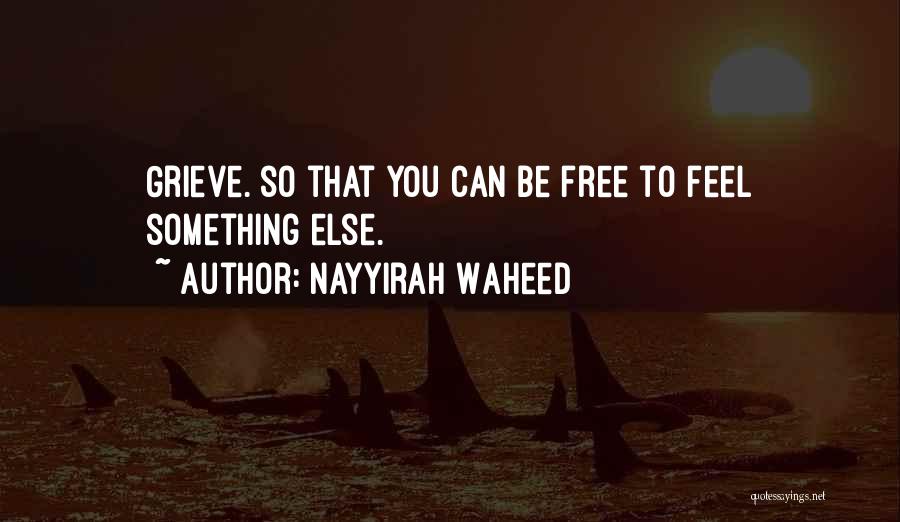 Nayyirah Waheed Quotes: Grieve. So That You Can Be Free To Feel Something Else.