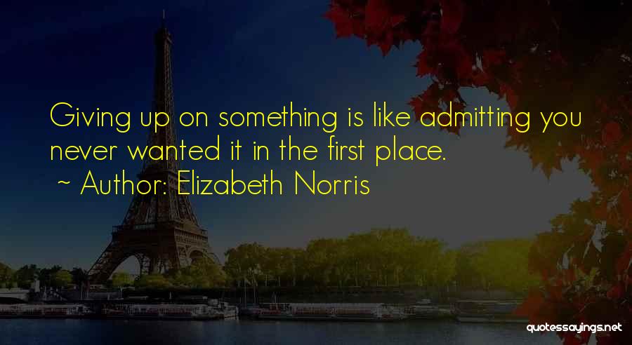 Elizabeth Norris Quotes: Giving Up On Something Is Like Admitting You Never Wanted It In The First Place.