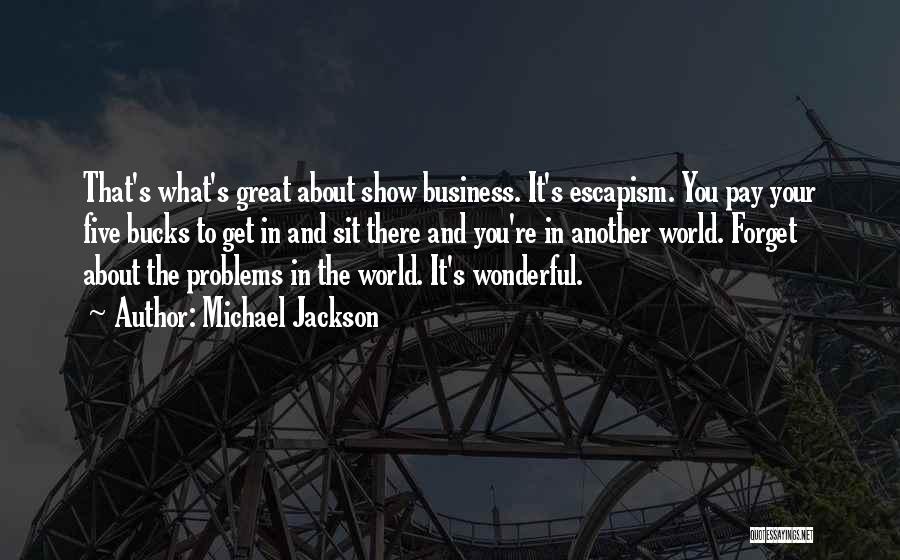 Michael Jackson Quotes: That's What's Great About Show Business. It's Escapism. You Pay Your Five Bucks To Get In And Sit There And