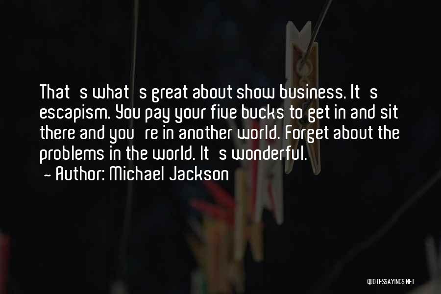 Michael Jackson Quotes: That's What's Great About Show Business. It's Escapism. You Pay Your Five Bucks To Get In And Sit There And