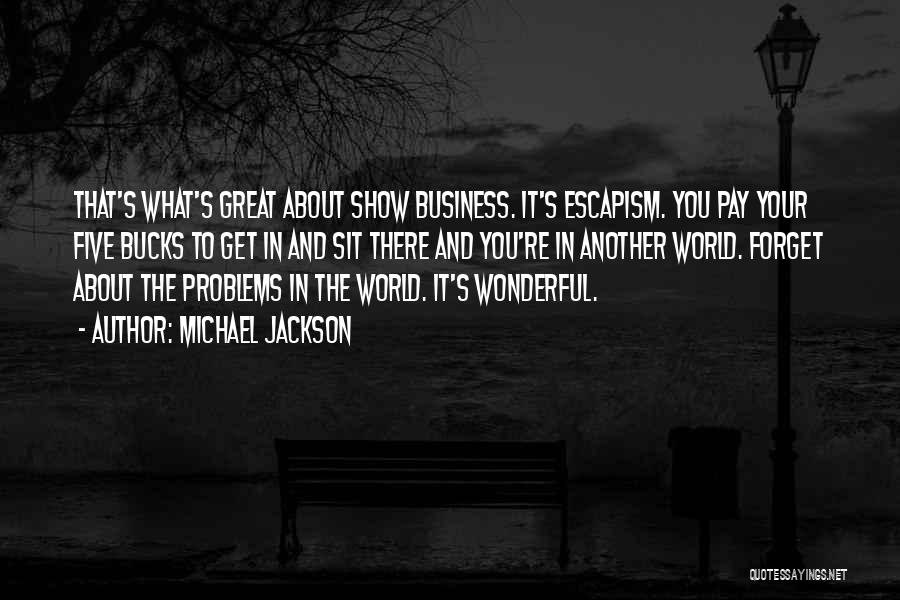 Michael Jackson Quotes: That's What's Great About Show Business. It's Escapism. You Pay Your Five Bucks To Get In And Sit There And