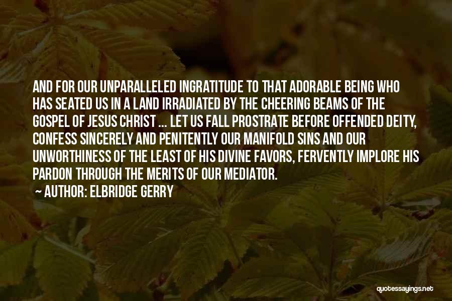 Elbridge Gerry Quotes: And For Our Unparalleled Ingratitude To That Adorable Being Who Has Seated Us In A Land Irradiated By The Cheering