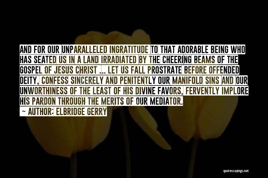 Elbridge Gerry Quotes: And For Our Unparalleled Ingratitude To That Adorable Being Who Has Seated Us In A Land Irradiated By The Cheering