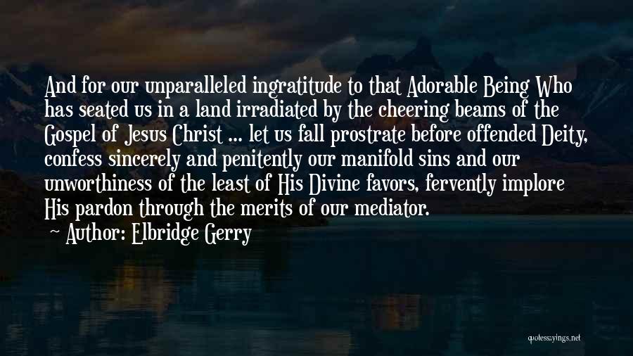 Elbridge Gerry Quotes: And For Our Unparalleled Ingratitude To That Adorable Being Who Has Seated Us In A Land Irradiated By The Cheering