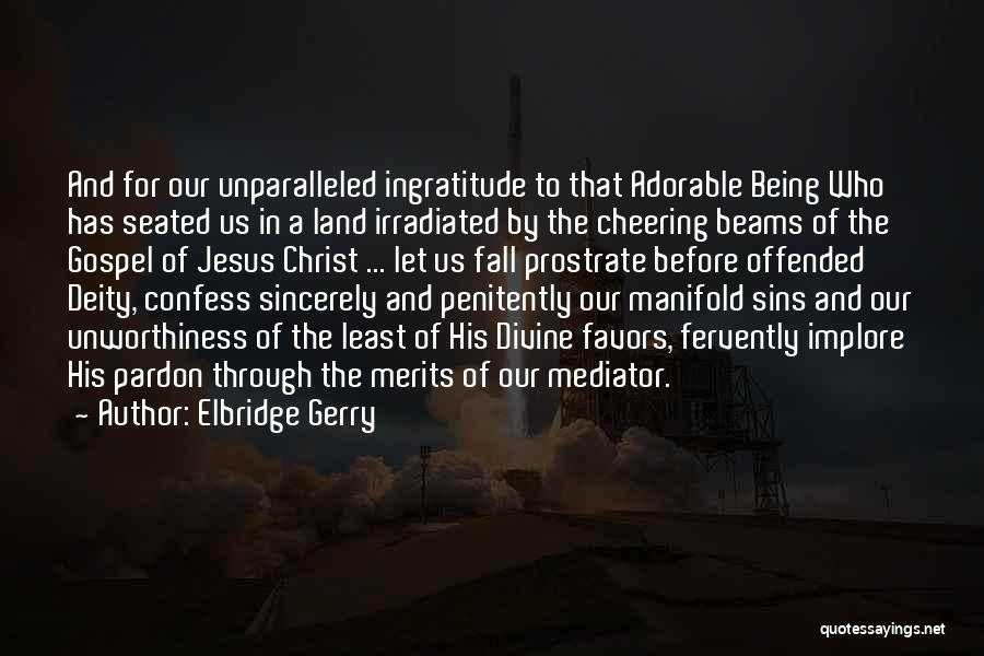 Elbridge Gerry Quotes: And For Our Unparalleled Ingratitude To That Adorable Being Who Has Seated Us In A Land Irradiated By The Cheering