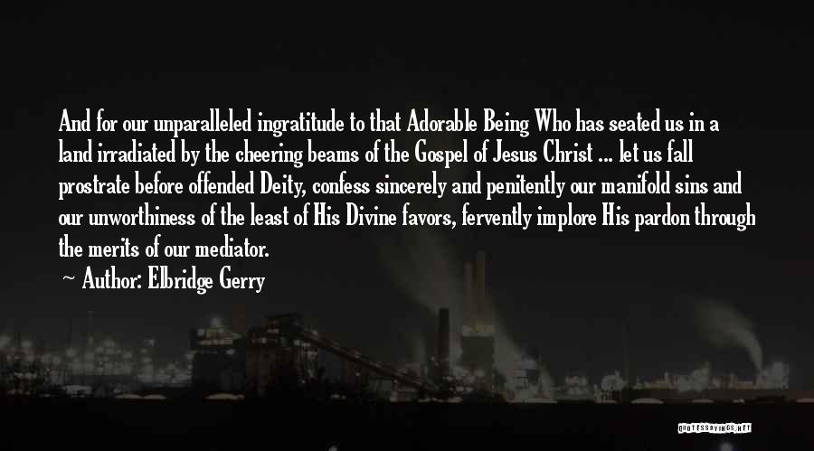 Elbridge Gerry Quotes: And For Our Unparalleled Ingratitude To That Adorable Being Who Has Seated Us In A Land Irradiated By The Cheering