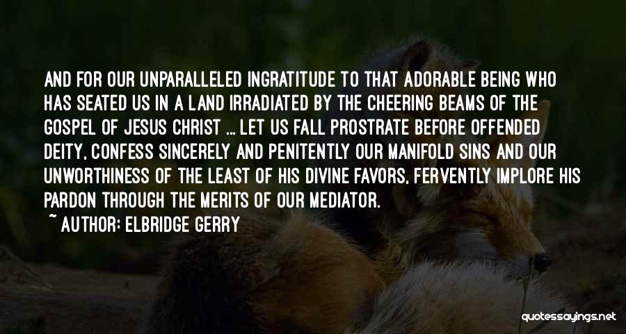 Elbridge Gerry Quotes: And For Our Unparalleled Ingratitude To That Adorable Being Who Has Seated Us In A Land Irradiated By The Cheering