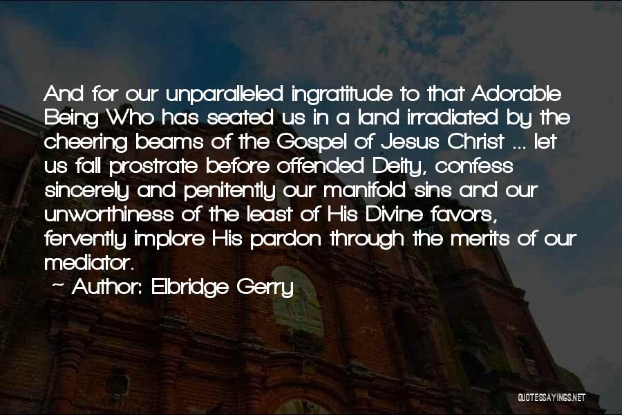 Elbridge Gerry Quotes: And For Our Unparalleled Ingratitude To That Adorable Being Who Has Seated Us In A Land Irradiated By The Cheering