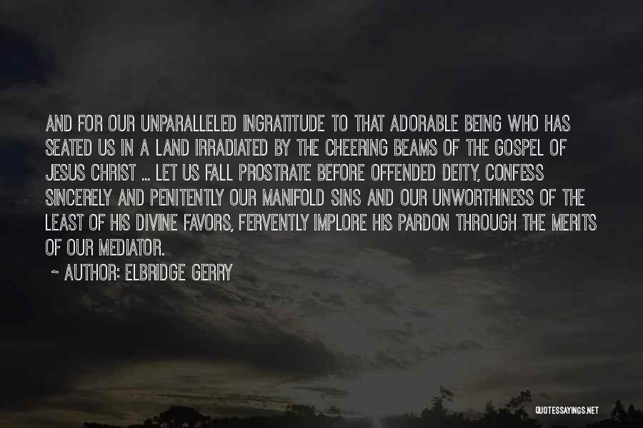 Elbridge Gerry Quotes: And For Our Unparalleled Ingratitude To That Adorable Being Who Has Seated Us In A Land Irradiated By The Cheering