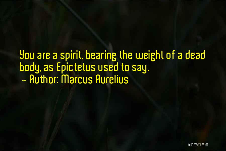 Marcus Aurelius Quotes: You Are A Spirit, Bearing The Weight Of A Dead Body, As Epictetus Used To Say.