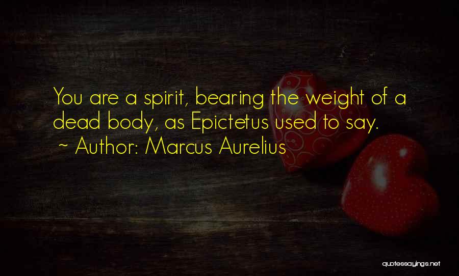 Marcus Aurelius Quotes: You Are A Spirit, Bearing The Weight Of A Dead Body, As Epictetus Used To Say.