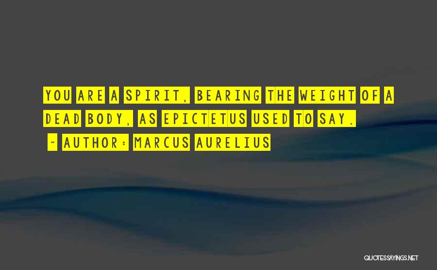 Marcus Aurelius Quotes: You Are A Spirit, Bearing The Weight Of A Dead Body, As Epictetus Used To Say.