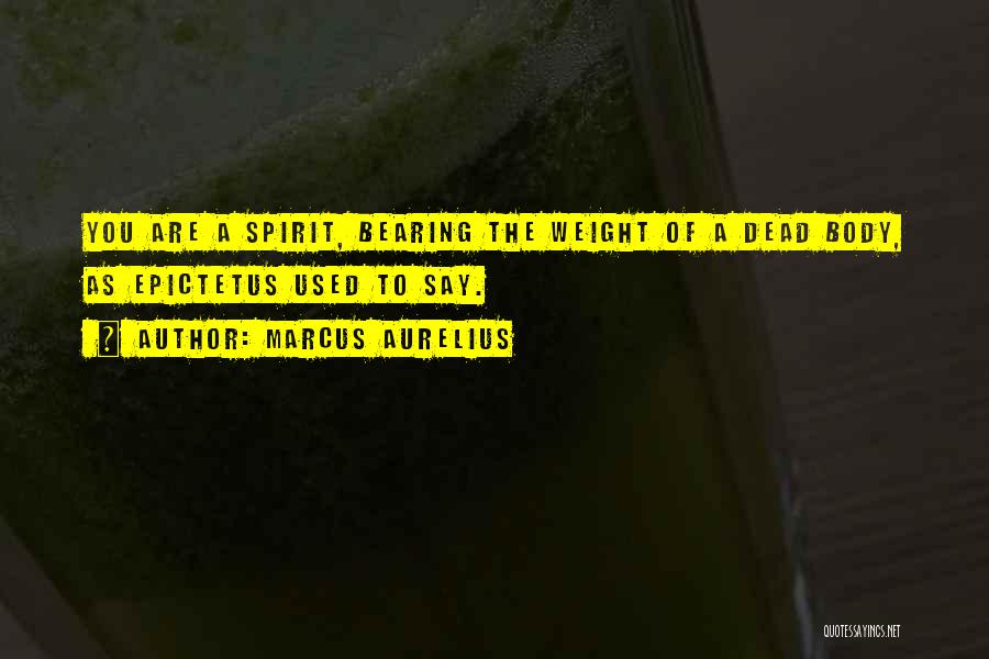 Marcus Aurelius Quotes: You Are A Spirit, Bearing The Weight Of A Dead Body, As Epictetus Used To Say.