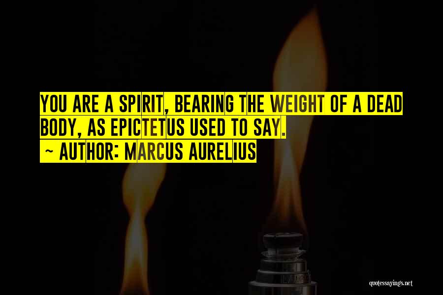 Marcus Aurelius Quotes: You Are A Spirit, Bearing The Weight Of A Dead Body, As Epictetus Used To Say.