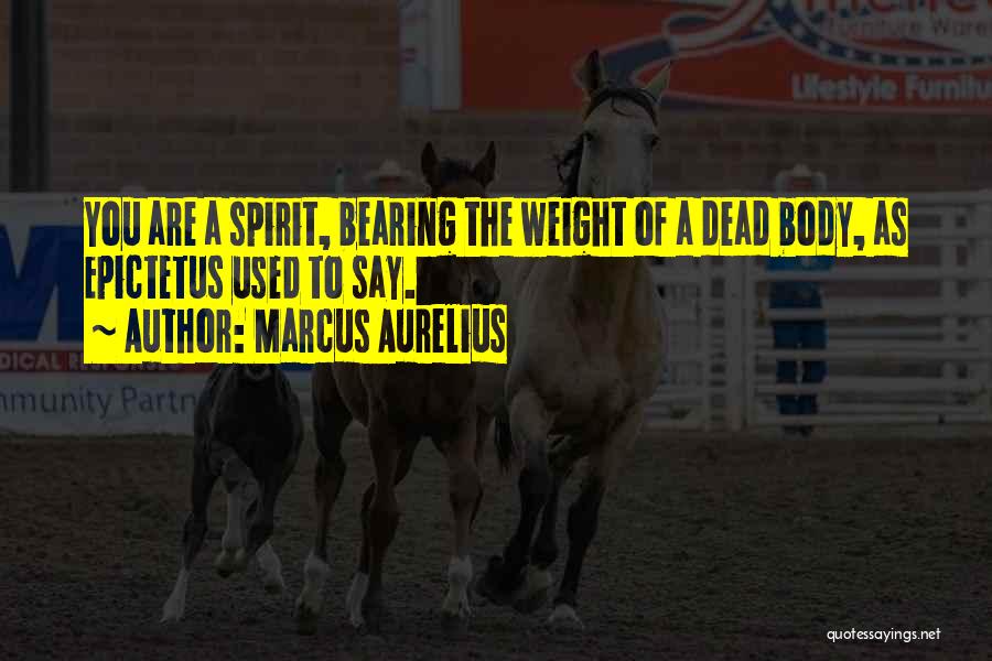 Marcus Aurelius Quotes: You Are A Spirit, Bearing The Weight Of A Dead Body, As Epictetus Used To Say.