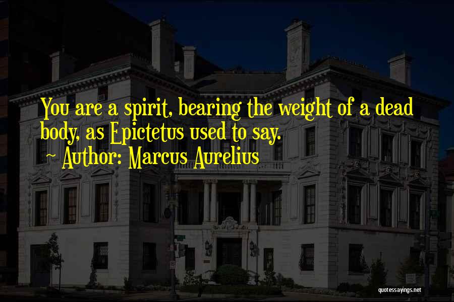 Marcus Aurelius Quotes: You Are A Spirit, Bearing The Weight Of A Dead Body, As Epictetus Used To Say.