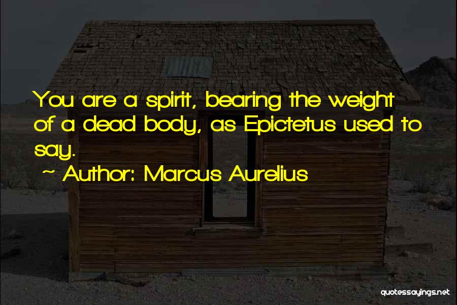 Marcus Aurelius Quotes: You Are A Spirit, Bearing The Weight Of A Dead Body, As Epictetus Used To Say.