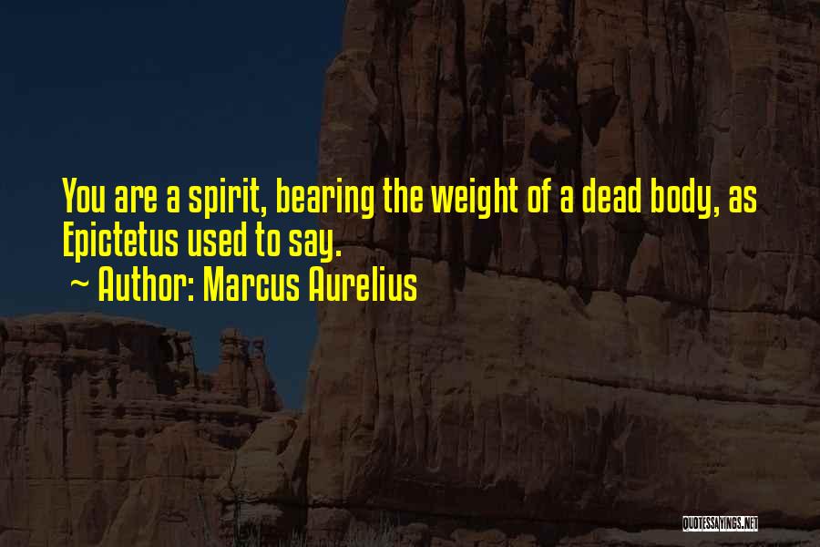 Marcus Aurelius Quotes: You Are A Spirit, Bearing The Weight Of A Dead Body, As Epictetus Used To Say.