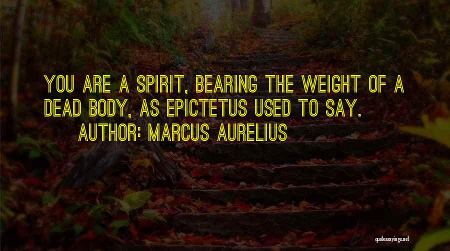 Marcus Aurelius Quotes: You Are A Spirit, Bearing The Weight Of A Dead Body, As Epictetus Used To Say.