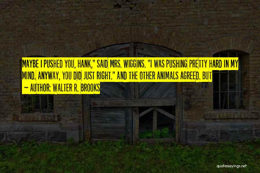 Walter R. Brooks Quotes: Maybe I Pushed You, Hank, Said Mrs. Wiggins. I Was Pushing Pretty Hard In My Mind. Anyway, You Did Just