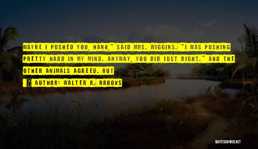 Walter R. Brooks Quotes: Maybe I Pushed You, Hank, Said Mrs. Wiggins. I Was Pushing Pretty Hard In My Mind. Anyway, You Did Just